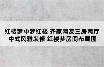 红楼梦中梦红楼 齐家网友三房两厅中式风雅装修 红楼梦房间布局图